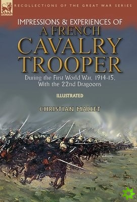 Impressions & Experiences of a French Cavalry Trooper During the First World War, 1914-15, With the 22nd Dragoons