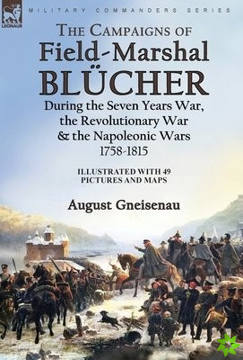Campaigns of Field-Marshal Blucher During the Seven Years War, the Revolutionary War and the Napoleonic Wars, 1758-1815