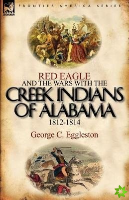 Red Eagle and the Wars with the Creek Indians of Alabama 1812-1814