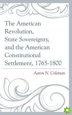 American Revolution, State Sovereignty, and the American Constitutional Settlement, 17651800