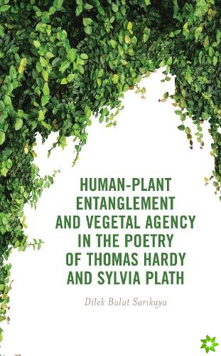 Human-Plant Entanglement and Vegetal Agency in the Poetry of Thomas Hardy and Sylvia Plath