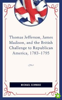 Thomas Jefferson, James Madison, and the British Challenge to Republican America, 178395