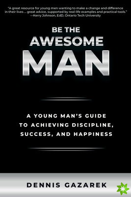 Be the Awesome Man: A Young Man's Guide to Achieving Discipline, Success and Happiness