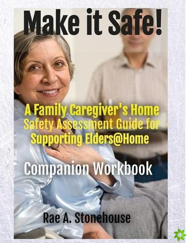 MAKE IT SAFE! A FAMILY CAREGIVERS HOME SAFETY ASSESSMENT GUIDE FOR SUPPORTING ELDERS@HOME - Companion Workbook