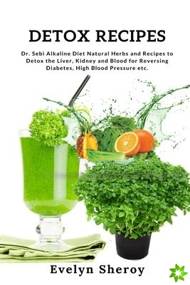 Detox Recipes: Dr. Sebi Alkaline Diet Natural Herbs and Recipes to Detox the Liver, Kidney and Blood for Reversing Diabetes, High Blood Pressure etc.