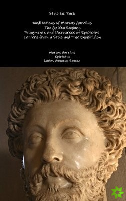 Stoic Six Pack: Meditations of Marcus Aurelius the Golden Sayings Fragments and Discourses of Epictetus Letters from a Stoic and the Enchiridion