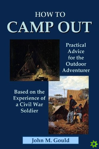 How to Camp Out: Practical Advice for the Outdoor Adventurer Based on the Experience of a Civil War Soldier