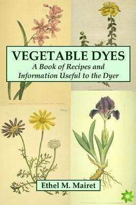 Vegetable Dyes: A Book of Recipes and Information Useful to the Dyer