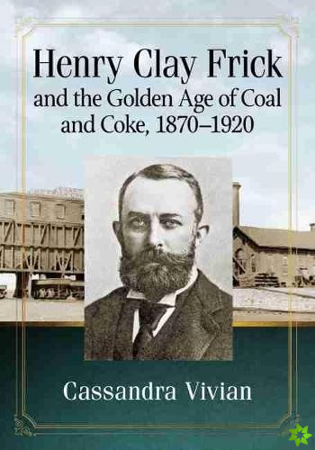 Henry Clay Frick and the Golden Age of Coal and Coke, 1870-1920