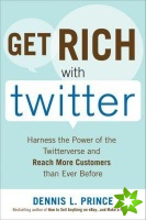 Get Rich with Twitter: Harness the Power of the Twitterverse and Reach More Customers than Ever Before