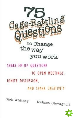 75 Cage Rattling Questions to Change the Way You Work: Shake-Em-Up Questions to Open Meetings, Ignite Discussion, and Spark Creativity