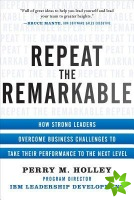 Repeat the Remarkable: How Strong Leaders Overcome Business Challenges to Take Their Performance to the Next Level