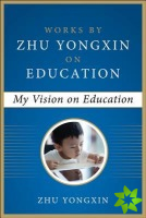 My Vision on Education (Works by Zhu Yongxin on Education Series)