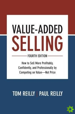Value-Added Selling, Fourth Edition: How to Sell More Profitably, Confidently, and Professionally by Competing on ValueNot Price