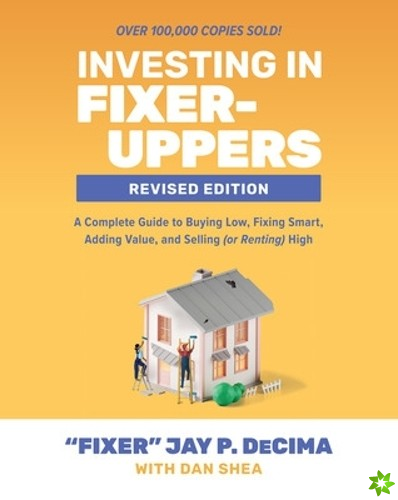 Investing in Fixer-Uppers, Revised Edition: A Complete Guide to Buying Low, Fixing Smart, Adding Value, and Selling (or Renting) High
