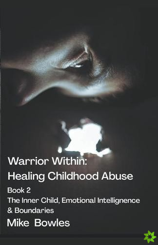 Warrior Within - Healing Childhood Abuse. Book 2 The Inner Child, Emotional Intelligence and Boundaries
