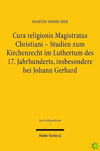 Cura religionis Magistratus Christiani - Studien zum Kirchenrecht im Luthertum des 17. Jahrhunderts, insbesondere bei Johann Gerhard