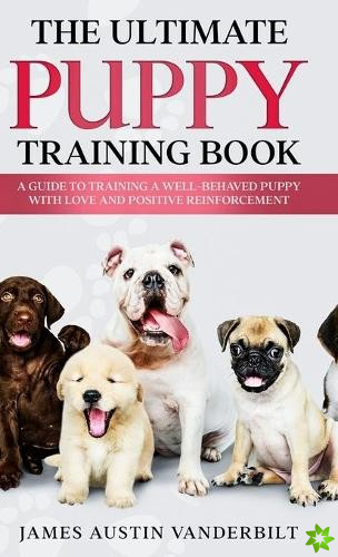 Ultimate Puppy Training Book - A guide to training a well-behaved puppy with love and positive reinforcement