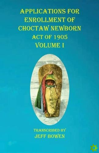 Applications For Enrollment of Choctaw Newborn Act of 1905 Volume I