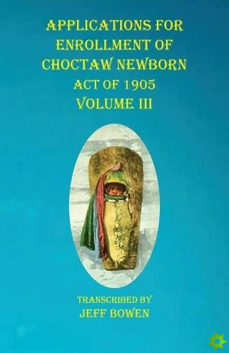 Applications For Enrollment of Choctaw Newborn Act of 1905 Volume III