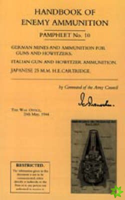 Handbook of Enemy Ammunition: War Office Pamphlet No 10; German Mines and Ammunition for Guns and Howitzers. Italian Gun and Howitzer Ammunition. Japa