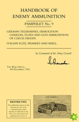Handbook of Enemy Ammunition: War Office Pamphlet No 9; German Tellermines, Demolition Charges, Fuzes and Gun Ammunition of Czech Origin. Italian Fuze