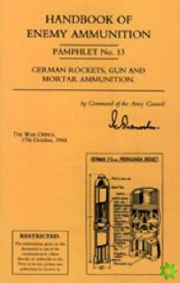 Handbook of Enemy Ammunition: War Office Pamphlet No 13; German Rockets, Gun and Mortar Ammunition