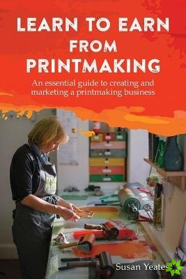 Learn to Earn from Printmaking: An essential guide to creating and marketing a printmaking business