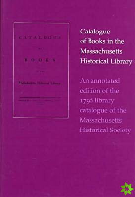 Catalogue of Books In The Massachusetts Historical Library-An Annotated Edition of The 1796 Library Catalogue of The Massachusetts His