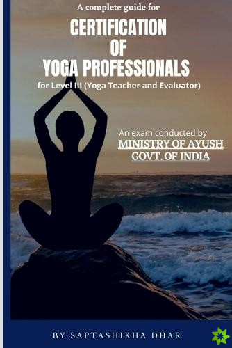 Complete Guide for Certification of Yoga Professionals for Level III (Yoga Teacher and Evaluator)