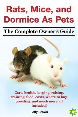 Rats, Mice, and Dormice as Pets. Care, Health, Keeping, Raising, Training, Food, Costs, Where to Buy, Breeding, and Much More All Included! the Comple