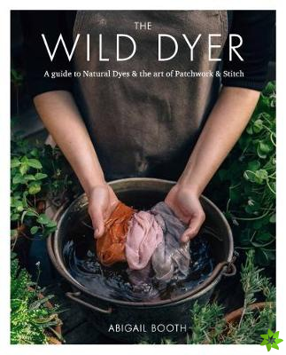 Wild Dyer: A guide to natural dyes & the art of patchwork & stitch