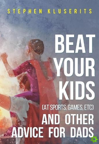 Beat Your Kids (at sports, games, etc) and other advice for dads