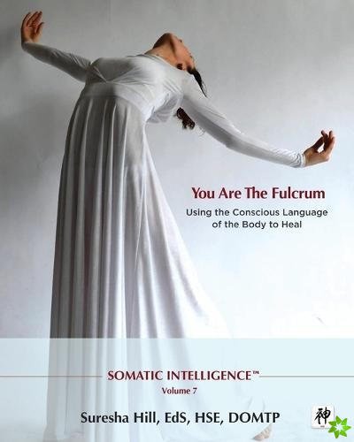 Somatic Intelligence; You Are the Fulcrum - Using the Conscious Language of the Body to Heal