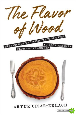 Flavor of Wood: In Search of the Wild Taste of Trees from Smoke and Sap to Root and Bark