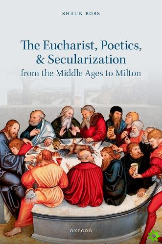 Eucharist, Poetics, and Secularization from the Middle Ages to Milton