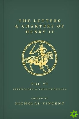 Letters and Charters of Henry II, King of England 1154-1189 Volume VI: Appendices and Concordances