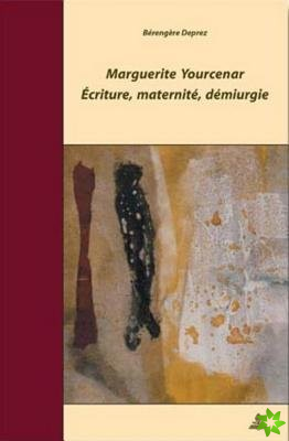 Marguerite Yourcenar - Ecriture, Maternite, Demiurgie