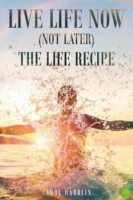 Live Life Now (Not Later) the Life Recipe