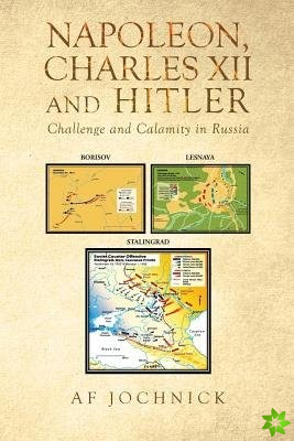 Napoleon, Charles XII and Hitler Challenge and Calamity in Russia