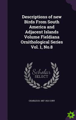 Descriptions of new Birds From South America and Adjacent Islands Volume Fieldiana Ornithological Series Vol. 1, No.8