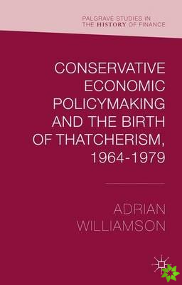 Conservative Economic Policymaking and the Birth of Thatcherism, 1964-1979