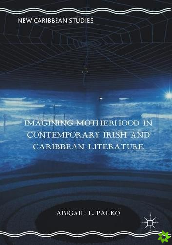 Imagining Motherhood in Contemporary Irish and Caribbean Literature