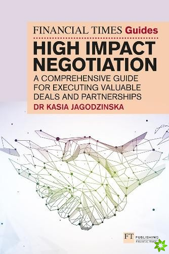 Financial Times Guide to High Impact Negotiation: A comprehensive guide for executing valuable deals and partnerships