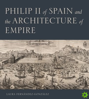 Philip II of Spain and the Architecture of Empire