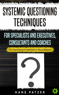 Systemic Questioning Techniques for Specialists and Executives, Consultants and Coaches