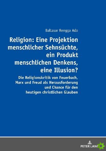 Religion: Eine Projektion Menschlicher Sehnsuechte, Ein Produkt Menschlichen Denkens, Eine Illusion?