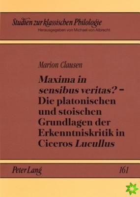 Maxima in Sensibus Veritas? - Die Platonischen Und Stoischen Grundlagen Der Erkenntniskritik in Ciceros Lucullus