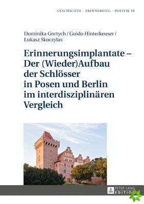 Erinnerungsimplantate - Der (Wieder-)Aufbau Der Schloesser in Posen Und Berlin Im Interdisziplinaeren Vergleich