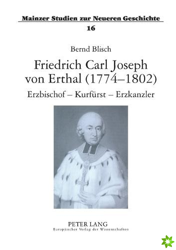 Friedrich Carl Joseph von Erthal (1774-1802). Erzbischof - Kurfurst - Erzkanzler; Studien zur Kurmainzer Politik am Ausgang des Alten Reiches